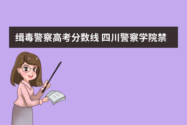 缉毒警察高考分数线 四川警察学院禁毒学分数线
